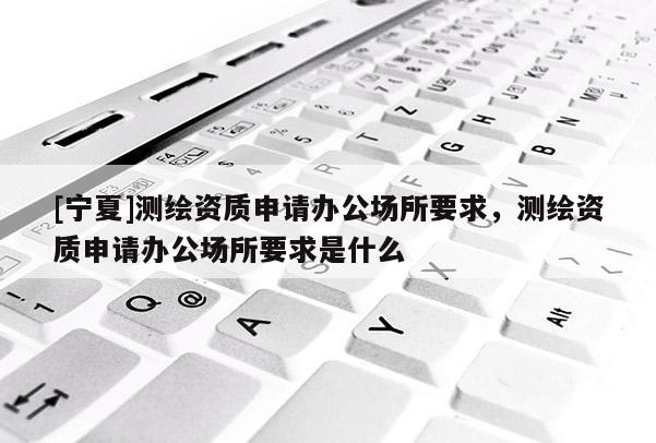 [寧夏]測繪資質申請辦公場所要求，測繪資質申請辦公場所要求是什么