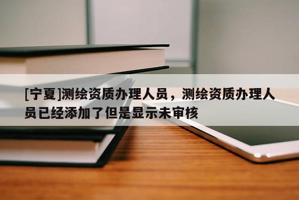 [寧夏]測繪資質(zhì)辦理人員，測繪資質(zhì)辦理人員已經(jīng)添加了但是顯示未審核