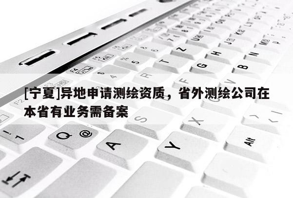 [寧夏]異地申請測繪資質(zhì)，省外測繪公司在本省有業(yè)務(wù)需備案