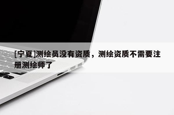 [寧夏]測繪員沒有資質(zhì)，測繪資質(zhì)不需要注冊測繪師了