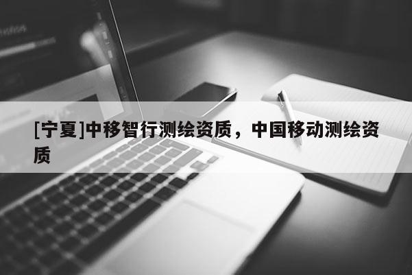 [寧夏]中移智行測繪資質(zhì)，中國移動測繪資質(zhì)