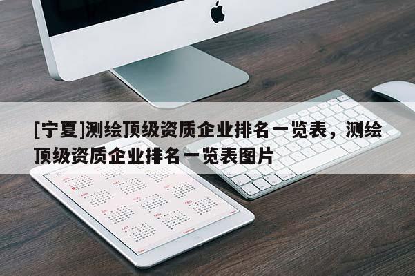 [寧夏]測(cè)繪頂級(jí)資質(zhì)企業(yè)排名一覽表，測(cè)繪頂級(jí)資質(zhì)企業(yè)排名一覽表圖片