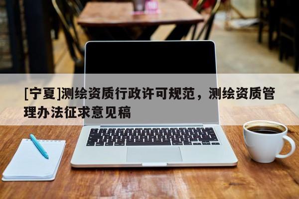 [寧夏]測繪資質(zhì)行政許可規(guī)范，測繪資質(zhì)管理辦法征求意見稿