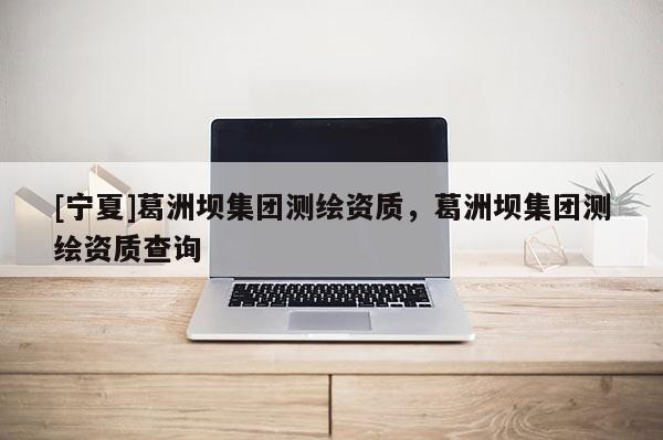 [寧夏]葛洲壩集團測繪資質(zhì)，葛洲壩集團測繪資質(zhì)查詢
