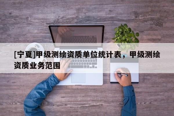 [寧夏]甲級(jí)測(cè)繪資質(zhì)單位統(tǒng)計(jì)表，甲級(jí)測(cè)繪資質(zhì)業(yè)務(wù)范圍