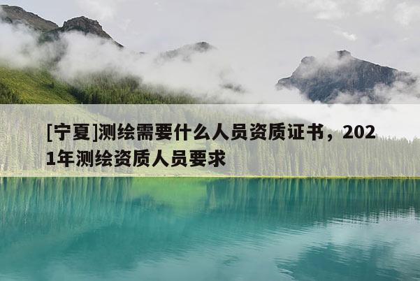 [寧夏]測繪需要什么人員資質(zhì)證書，2021年測繪資質(zhì)人員要求