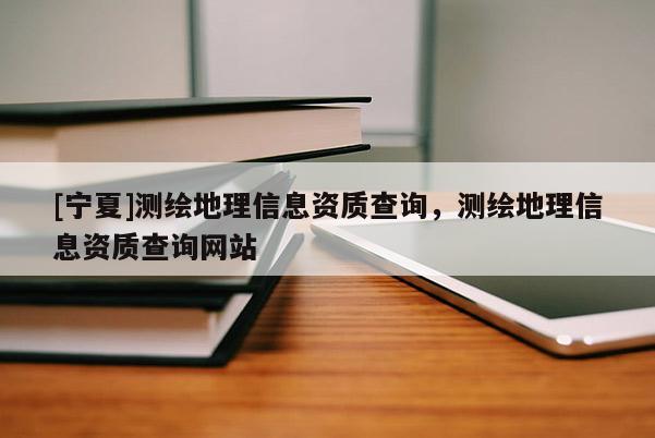 [寧夏]測繪地理信息資質(zhì)查詢，測繪地理信息資質(zhì)查詢網(wǎng)站