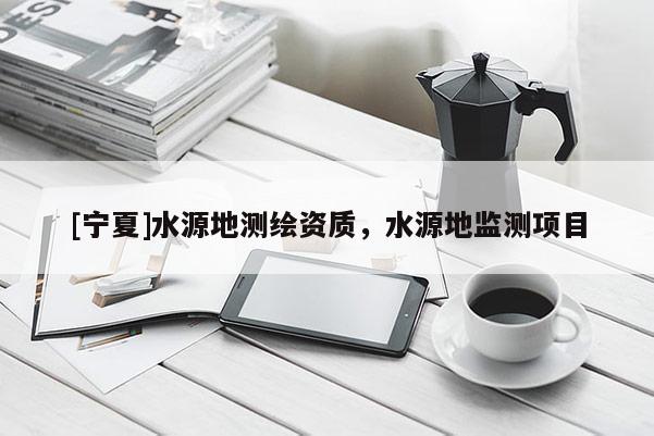 [寧夏]水源地測繪資質(zhì)，水源地監(jiān)測項目