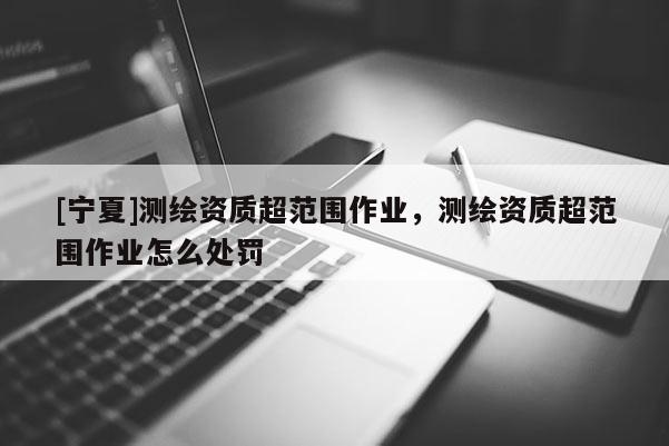 [寧夏]測繪資質超范圍作業(yè)，測繪資質超范圍作業(yè)怎么處罰