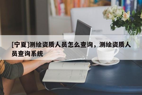 [寧夏]測繪資質(zhì)人員怎么查詢，測繪資質(zhì)人員查詢系統(tǒng)