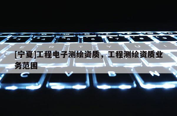 [寧夏]工程電子測繪資質，工程測繪資質業(yè)務范圍
