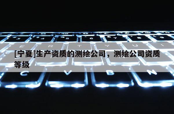 [寧夏]生產(chǎn)資質(zhì)的測(cè)繪公司，測(cè)繪公司資質(zhì)等級(jí)