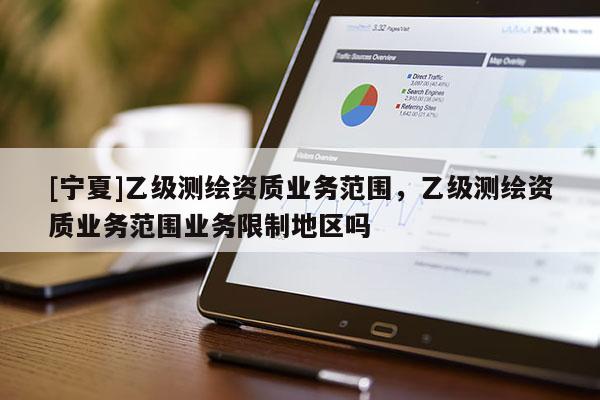 [寧夏]乙級測繪資質(zhì)業(yè)務范圍，乙級測繪資質(zhì)業(yè)務范圍業(yè)務限制地區(qū)嗎