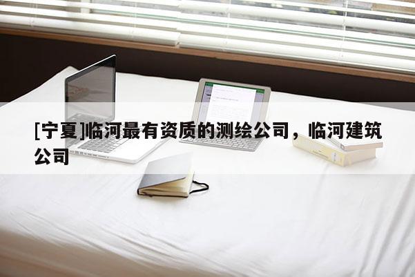 [寧夏]臨河最有資質(zhì)的測繪公司，臨河建筑公司