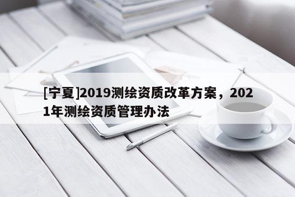 [寧夏]2019測繪資質(zhì)改革方案，2021年測繪資質(zhì)管理辦法