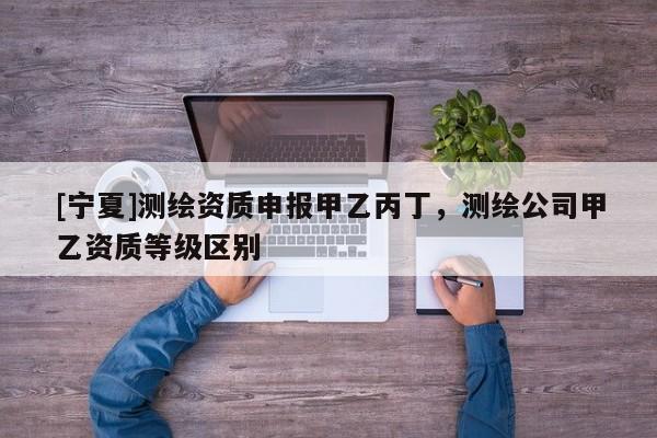 [寧夏]測繪資質(zhì)申報(bào)甲乙丙丁，測繪公司甲乙資質(zhì)等級區(qū)別
