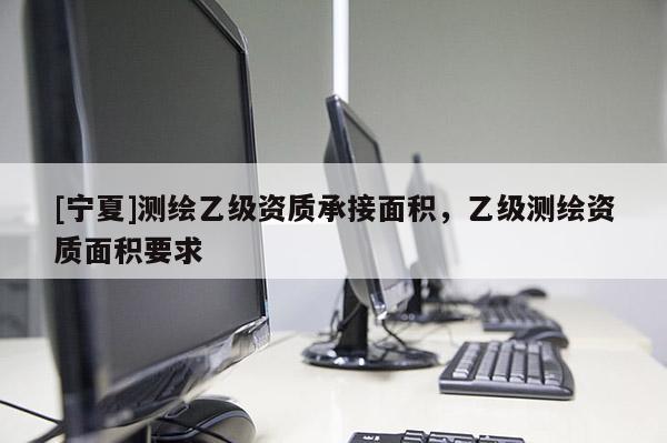 [寧夏]測繪乙級資質(zhì)承接面積，乙級測繪資質(zhì)面積要求