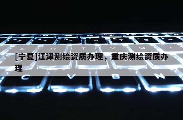 [寧夏]江津測繪資質(zhì)辦理，重慶測繪資質(zhì)辦理
