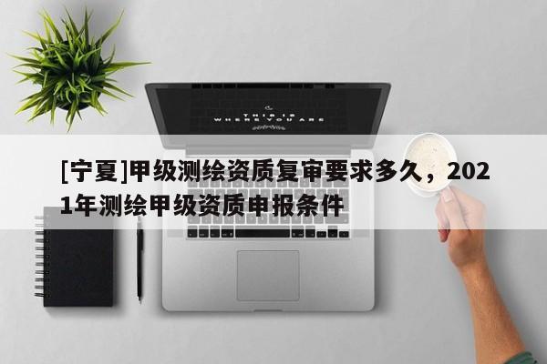 [寧夏]甲級測繪資質(zhì)復(fù)審要求多久，2021年測繪甲級資質(zhì)申報條件