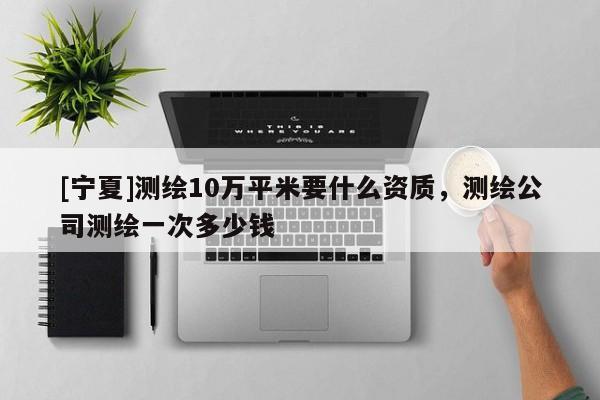 [寧夏]測繪10萬平米要什么資質(zhì)，測繪公司測繪一次多少錢