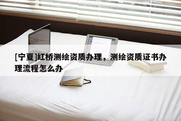 [寧夏]紅橋測繪資質(zhì)辦理，測繪資質(zhì)證書辦理流程怎么辦