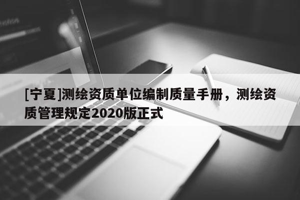[寧夏]測繪資質(zhì)單位編制質(zhì)量手冊，測繪資質(zhì)管理規(guī)定2020版正式