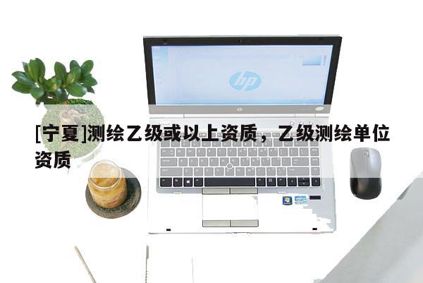 [寧夏]測(cè)繪乙級(jí)或以上資質(zhì)，乙級(jí)測(cè)繪單位資質(zhì)