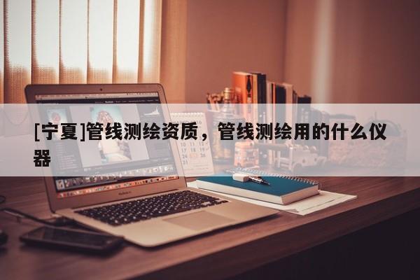 [寧夏]管線測繪資質(zhì)，管線測繪用的什么儀器