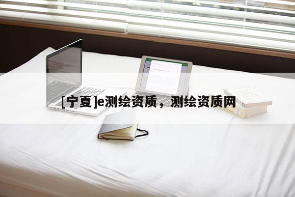 [寧夏]e測(cè)繪資質(zhì)，測(cè)繪資質(zhì)網(wǎng)