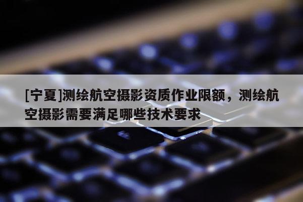 [寧夏]測繪航空攝影資質作業(yè)限額，測繪航空攝影需要滿足哪些技術要求