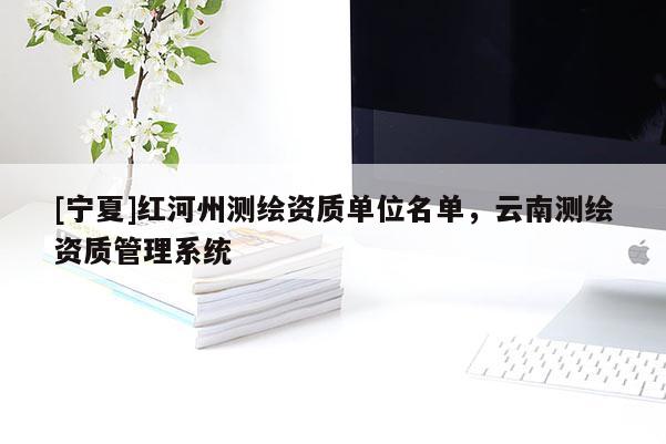 [寧夏]紅河州測(cè)繪資質(zhì)單位名單，云南測(cè)繪資質(zhì)管理系統(tǒng)