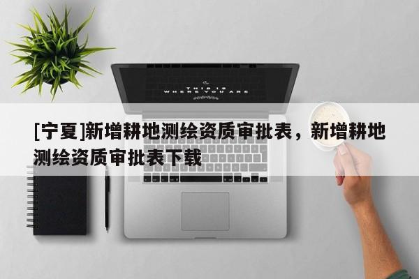 [寧夏]新增耕地測繪資質(zhì)審批表，新增耕地測繪資質(zhì)審批表下載
