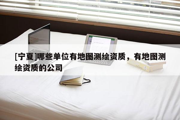 [寧夏]哪些單位有地圖測繪資質(zhì)，有地圖測繪資質(zhì)的公司