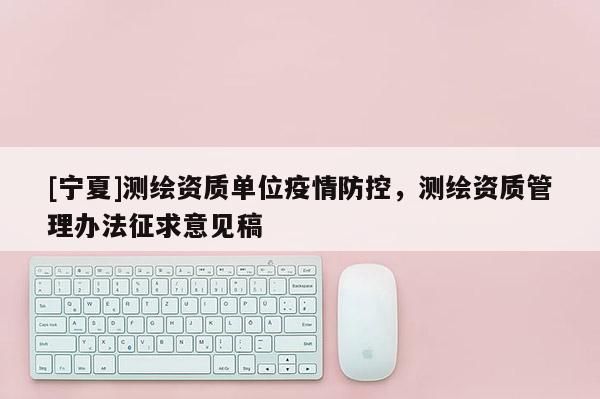 [寧夏]測繪資質單位疫情防控，測繪資質管理辦法征求意見稿