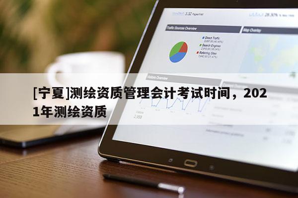 [寧夏]測繪資質(zhì)管理會計考試時間，2021年測繪資質(zhì)