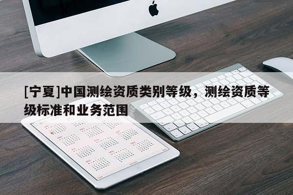 [寧夏]中國(guó)測(cè)繪資質(zhì)類別等級(jí)，測(cè)繪資質(zhì)等級(jí)標(biāo)準(zhǔn)和業(yè)務(wù)范圍