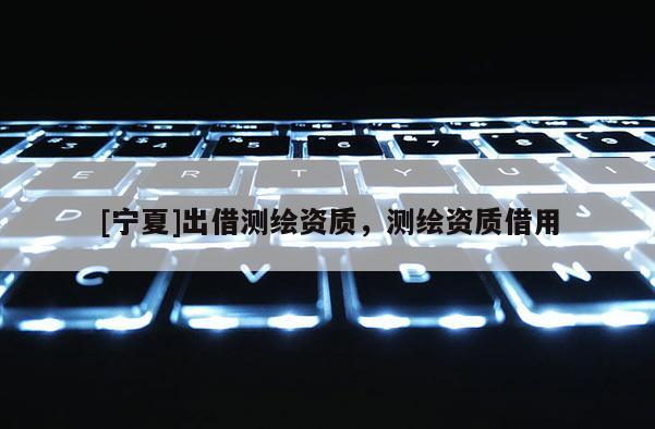 [寧夏]出借測(cè)繪資質(zhì)，測(cè)繪資質(zhì)借用