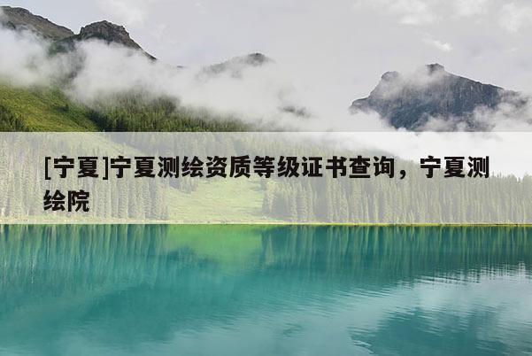 [寧夏]寧夏測繪資質(zhì)等級證書查詢，寧夏測繪院