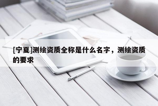 [寧夏]測(cè)繪資質(zhì)全稱是什么名字，測(cè)繪資質(zhì)的要求