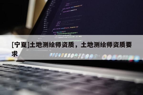 [寧夏]土地測繪師資質(zhì)，土地測繪師資質(zhì)要求