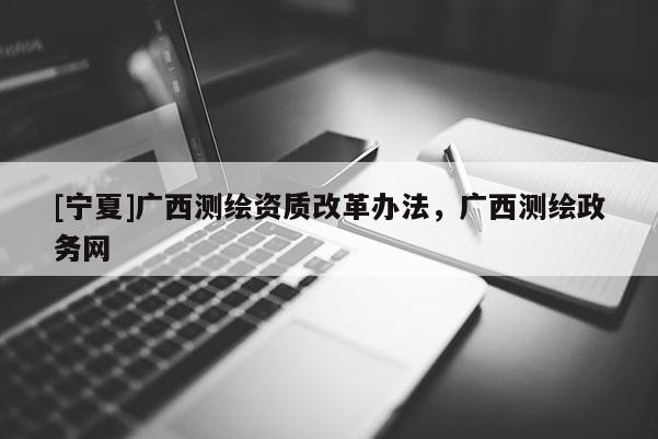 [寧夏]廣西測繪資質(zhì)改革辦法，廣西測繪政務(wù)網(wǎng)