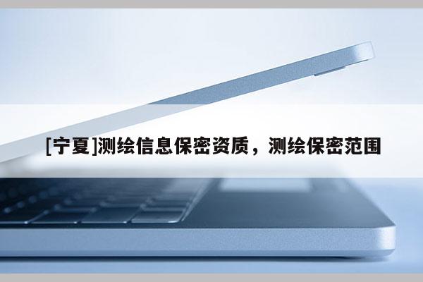 [寧夏]測繪信息保密資質(zhì)，測繪保密范圍