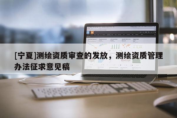[寧夏]測繪資質審查的發(fā)放，測繪資質管理辦法征求意見稿