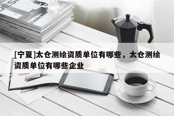 [寧夏]太倉(cāng)測(cè)繪資質(zhì)單位有哪些，太倉(cāng)測(cè)繪資質(zhì)單位有哪些企業(yè)