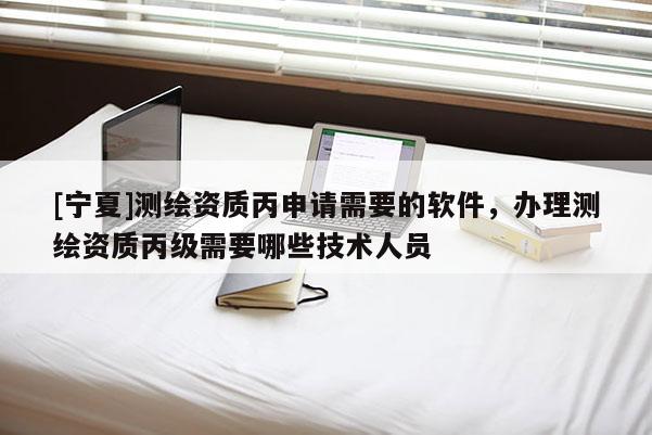 [寧夏]測(cè)繪資質(zhì)丙申請(qǐng)需要的軟件，辦理測(cè)繪資質(zhì)丙級(jí)需要哪些技術(shù)人員