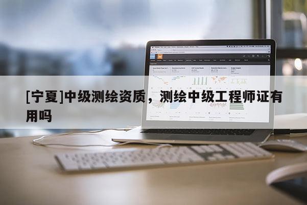 [寧夏]中級(jí)測(cè)繪資質(zhì)，測(cè)繪中級(jí)工程師證有用嗎
