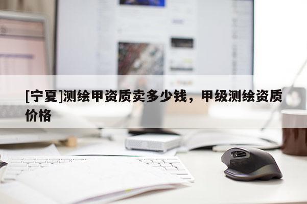 [寧夏]測繪甲資質(zhì)賣多少錢，甲級(jí)測繪資質(zhì)價(jià)格
