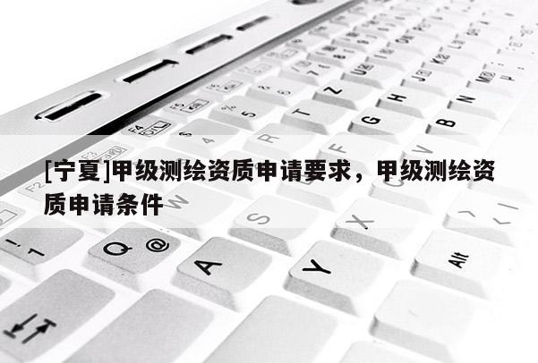 [寧夏]甲級測繪資質(zhì)申請要求，甲級測繪資質(zhì)申請條件