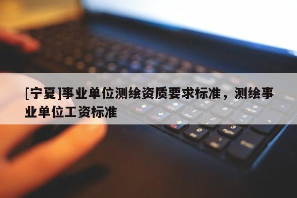 [寧夏]事業(yè)單位測繪資質(zhì)要求標準，測繪事業(yè)單位工資標準