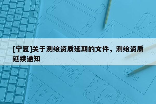 [寧夏]關(guān)于測繪資質(zhì)延期的文件，測繪資質(zhì)延續(xù)通知